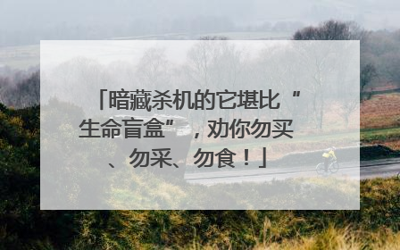 暗藏杀机的它堪比“生命盲盒”，劝你勿买、勿采、勿食！